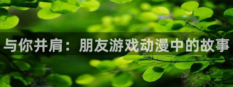 omofun全新版官网入口：与你并肩：朋友游戏动漫中的故事