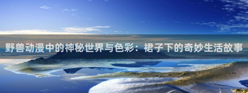 omofun动漫官网网址：野兽动漫中的神秘世界与色彩：裙子下的奇妙生活故事