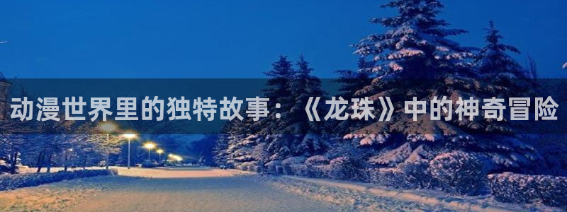 omofun.worko：动漫世界里的独特故事：《龙珠》中的神奇冒险