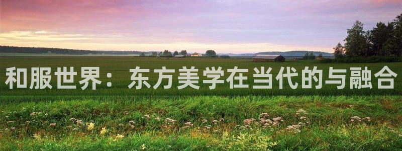 omofun下载官网入口：和服世界：东方美学在当代的与融合